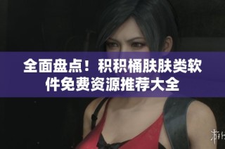 全面盘点！积积桶肤肤类软件免费资源推荐大全