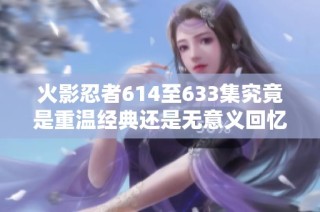火影忍者614至633集究竟是重温经典还是无意义回忆杀的抉择