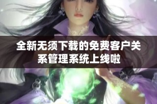 全新无须下载的免费客户关系管理系统上线啦