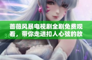 蔷薇风暴电视剧全剧免费观看，带你走进扣人心弦的故事世界