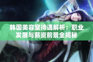 韩国美容室待遇解析：职业发展与薪资前景全揭秘