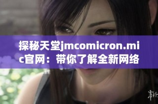 探秘天堂jmcomicron.mic官网：带你了解全新网络奇迹