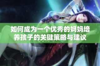 如何成为一个优秀的妈妈培养孩子的关键策略与建议