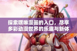 探索嘿咻漫画的入口，尽享多彩动漫世界的乐趣与新体验