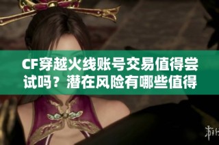 CF穿越火线账号交易值得尝试吗？潜在风险有哪些值得关注