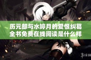 历元郎与水婷月的爱恨纠葛全书免费在线阅读是什么样的体验