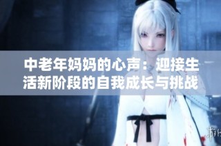 中老年妈妈的心声：迎接生活新阶段的自我成长与挑战