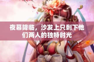 夜幕降临，沙发上只剩下他们两人的独特时光