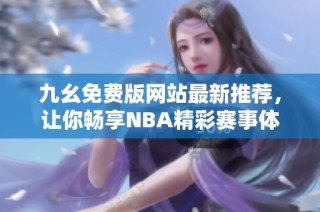 九幺免费版网站最新推荐，让你畅享NBA精彩赛事体验