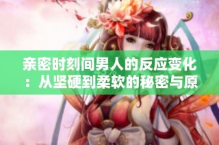 亲密时刻间男人的反应变化：从坚硬到柔软的秘密与原因解析