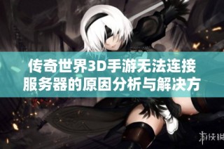 传奇世界3D手游无法连接服务器的原因分析与解决方案指南