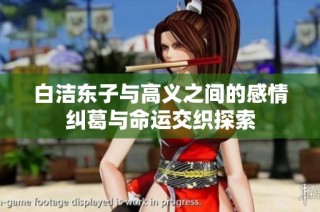 白洁东子与高义之间的感情纠葛与命运交织探索