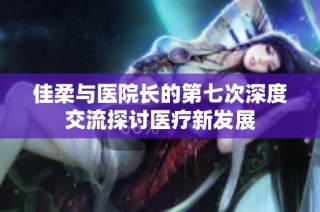 佳柔与医院长的第七次深度交流探讨医疗新发展