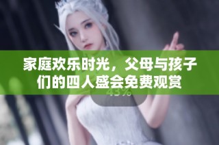 家庭欢乐时光，父母与孩子们的四人盛会免费观赏
