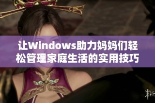 让Windows助力妈妈们轻松管理家庭生活的实用技巧与工具