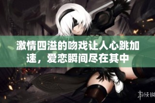 激情四溢的吻戏让人心跳加速，爱恋瞬间尽在其中