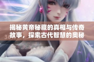 揭秘黄帝秘藏的真相与传奇故事，探索古代智慧的奥秘