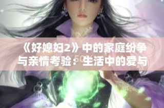 《好媳妇2》中的家庭纷争与亲情考验：生活中的爱与责任交织