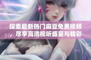 探索最新热门麻豆免费视频，尽享高清视听盛宴与精彩内容分享
