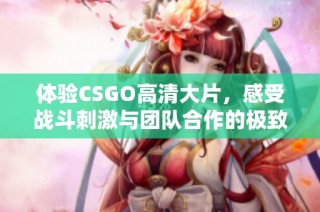 体验CSGO高清大片，感受战斗刺激与团队合作的极致魅力