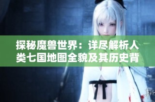 探秘魔兽世界：详尽解析人类七国地图全貌及其历史背景