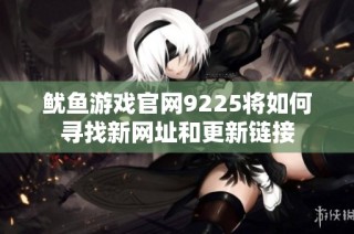 鱿鱼游戏官网9225将如何寻找新网址和更新链接