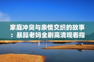 家庭冲突与亲情交织的故事：暴躁老妈全剧高清观看指南