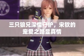 三只狼兄深情守护，宋钦的宠爱之路显真情