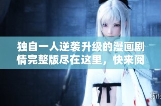 独自一人逆袭升级的漫画剧情完整版尽在这里，快来阅读吧