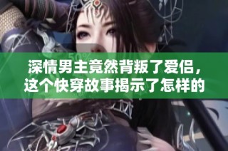 深情男主竟然背叛了爱侣，这个快穿故事揭示了怎样的真相与挑战