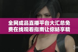 全网成品直播平台大汇总免费在线观看指南让你畅享精彩内容