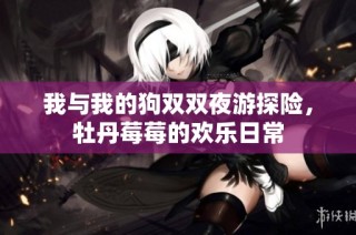 我与我的狗双双夜游探险，牡丹莓莓的欢乐日常