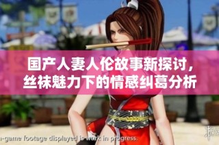 国产人妻人伦故事新探讨，丝袜魅力下的情感纠葛分析