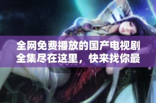 全网免费播放的国产电视剧全集尽在这里，快来找你最爱的剧集吧！