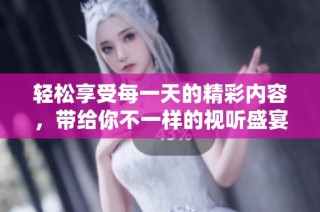 轻松享受每一天的精彩内容，带给你不一样的视听盛宴