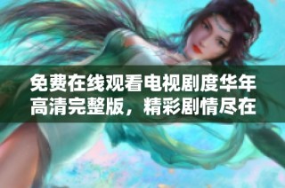 免费在线观看电视剧度华年高清完整版，精彩剧情尽在其中