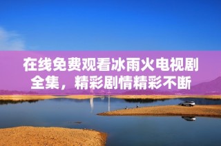 在线免费观看冰雨火电视剧全集，精彩剧情精彩不断