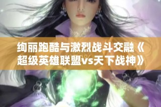 绚丽跑酷与激烈战斗交融《超级英雄联盟vs天下战神》精彩对决即将开启