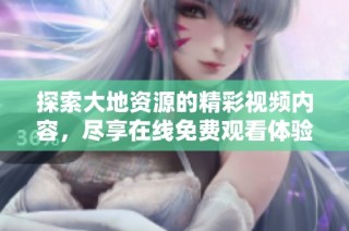探索大地资源的精彩视频内容，尽享在线免费观看体验