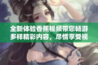 全新体验香蕉视频带您畅游多样精彩内容，尽情享受视听盛宴