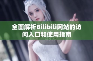 全面解析Bilibili网站的访问入口和使用指南