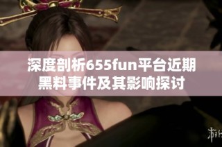 深度剖析655fun平台近期黑料事件及其影响探讨