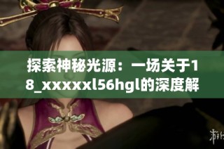 探索神秘光源：一场关于18_xxxxxl56hgl的深度解析之旅