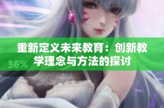 重新定义未来教育：创新教学理念与方法的探讨