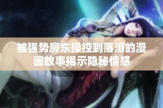 被强势房东操控到落泪的漫画故事揭示隐秘情感
