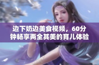 边下奶边美食视频，60分钟畅享两全其美的育儿体验