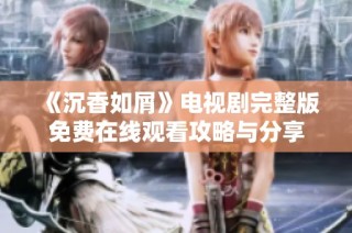《沉香如屑》电视剧完整版免费在线观看攻略与分享