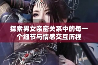 探索男女亲密关系中的每一个细节与情感交互历程