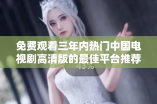 免费观看三年内热门中国电视剧高清版的最佳平台推荐