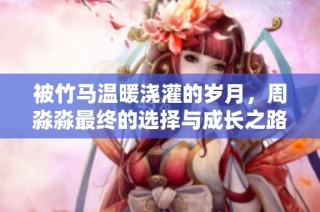被竹马温暖浇灌的岁月，周淼淼最终的选择与成长之路